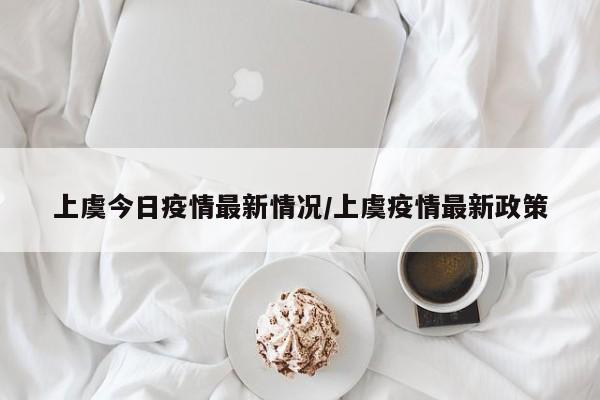 上虞今日疫情最新情况/上虞疫情最新政策