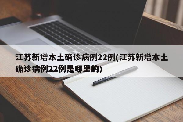 江苏新增本土确诊病例22例(江苏新增本土确诊病例22例是哪里的)