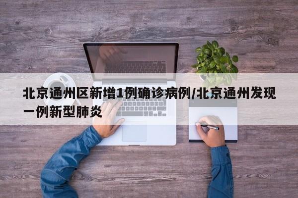 北京通州区新增1例确诊病例/北京通州发现一例新型肺炎