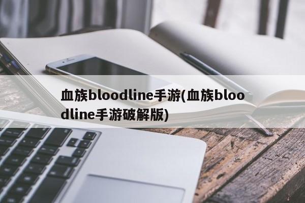 血族bloodline手游(血族bloodline手游破解版)