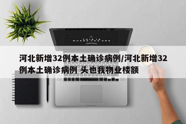 河北新增32例本土确诊病例/河北新增32例本土确诊病例 头也我物业楼额