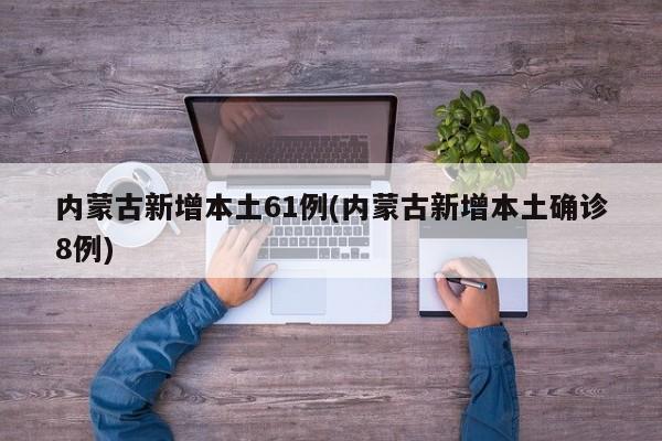 内蒙古新增本土61例(内蒙古新增本土确诊8例)