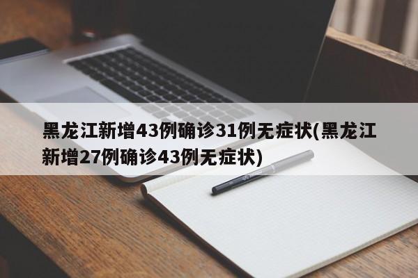 黑龙江新增43例确诊31例无症状(黑龙江新增27例确诊43例无症状)