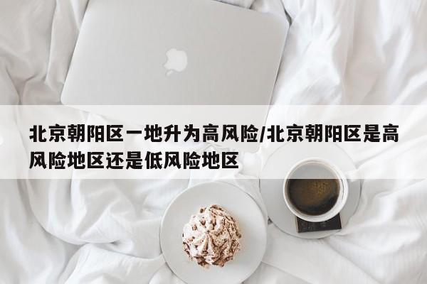 北京朝阳区一地升为高风险/北京朝阳区是高风险地区还是低风险地区