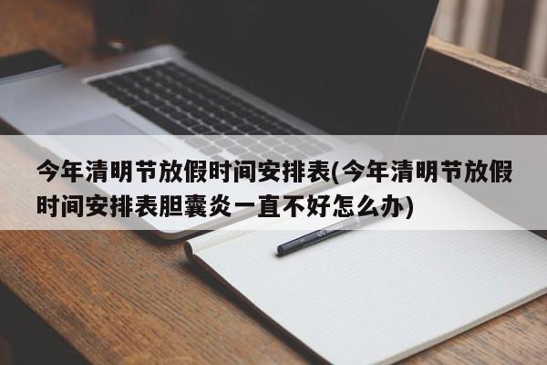 今年清明节放假时间安排表(今年清明节放假时间安排表胆囊炎一直不好怎么办)