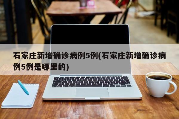 石家庄新增确诊病例5例(石家庄新增确诊病例5例是哪里的)