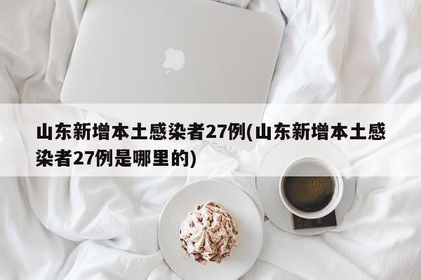 山东新增本土感染者27例(山东新增本土感染者27例是哪里的)