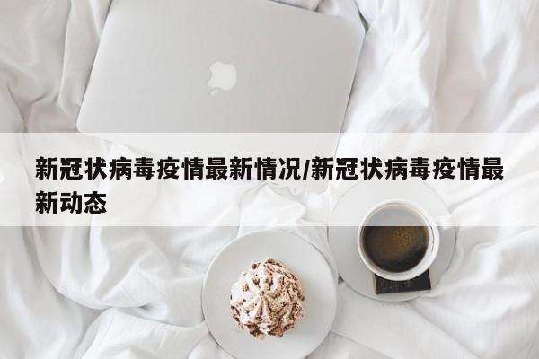 新冠状病毒疫情最新情况/新冠状病毒疫情最新动态