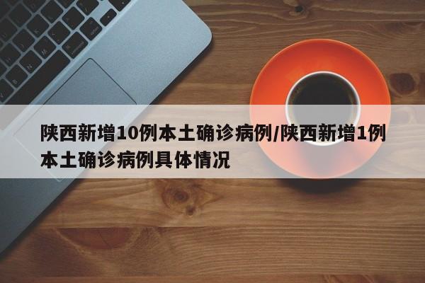 陕西新增10例本土确诊病例/陕西新增1例本土确诊病例具体情况