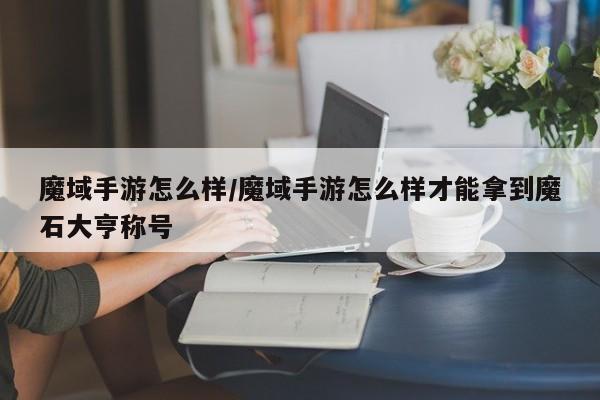 魔域手游怎么样/魔域手游怎么样才能拿到魔石大亨称号