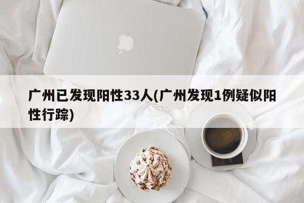 广州已发现阳性33人(广州发现1例疑似阳性行踪)