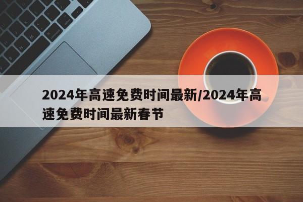 2024年高速免费时间最新/2024年高速免费时间最新春节