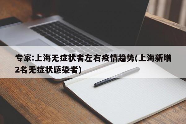 专家:上海无症状者左右疫情趋势(上海新增2名无症状感染者)