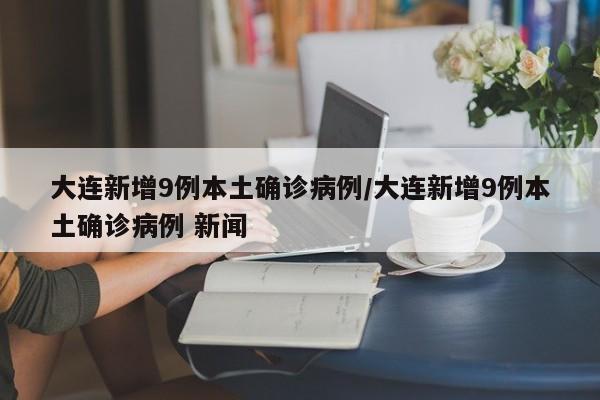 大连新增9例本土确诊病例/大连新增9例本土确诊病例 新闻