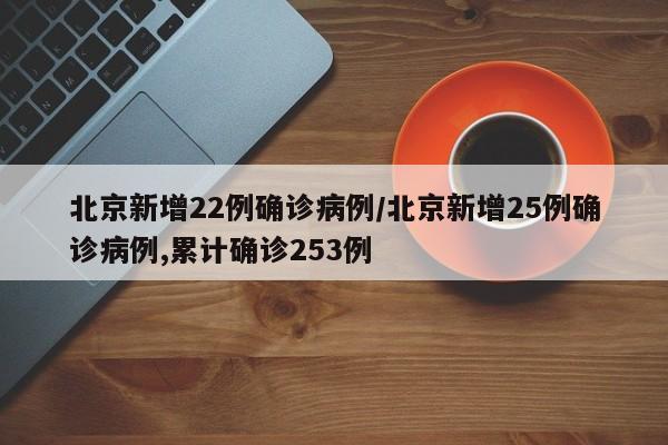 北京新增22例确诊病例/北京新增25例确诊病例,累计确诊253例