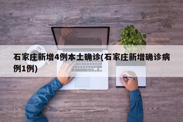 石家庄新增4例本土确诊(石家庄新增确诊病例1例)