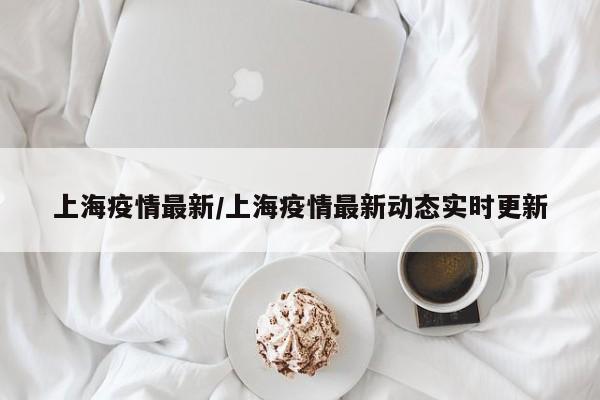 上海疫情最新/上海疫情最新动态实时更新