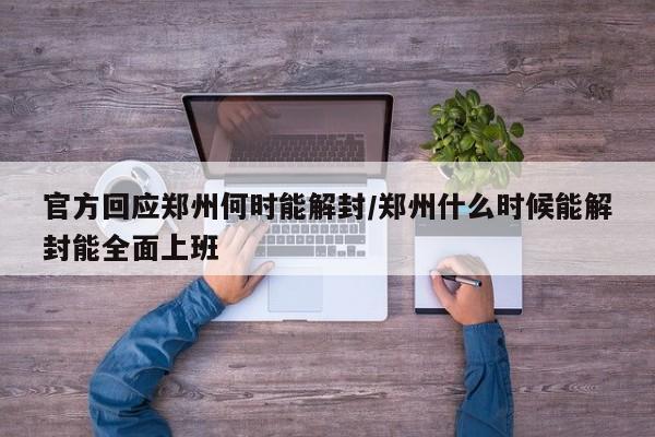 官方回应郑州何时能解封/郑州什么时候能解封能全面上班