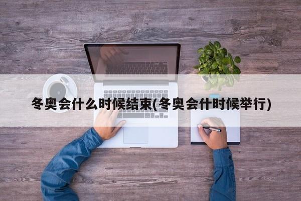 冬奥会什么时候结束(冬奥会什时候举行)