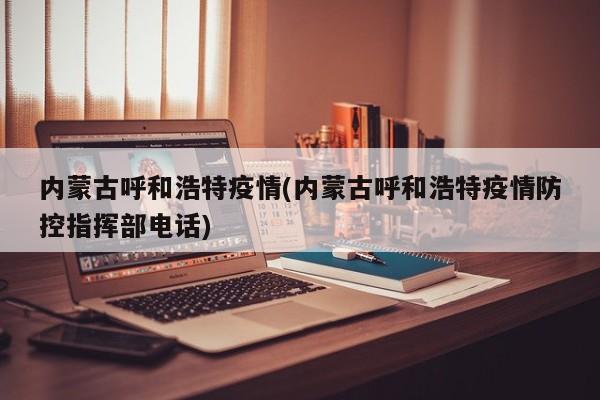 内蒙古呼和浩特疫情(内蒙古呼和浩特疫情防控指挥部电话)