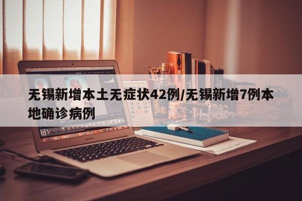 无锡新增本土无症状42例/无锡新增7例本地确诊病例
