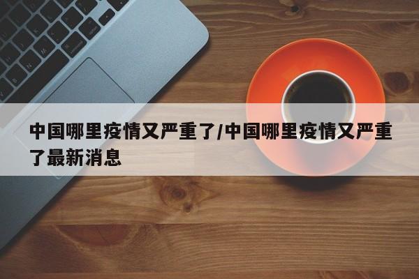 中国哪里疫情又严重了/中国哪里疫情又严重了最新消息