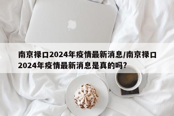 南京禄口2024年疫情最新消息/南京禄口2024年疫情最新消息是真的吗?