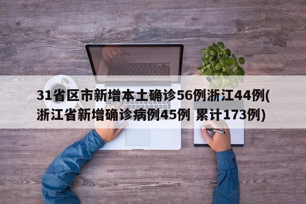 31省区市新增本土确诊56例浙江44例(浙江省新增确诊病例45例 累计173例)