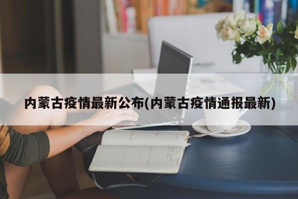 内蒙古疫情最新公布(内蒙古疫情通报最新)