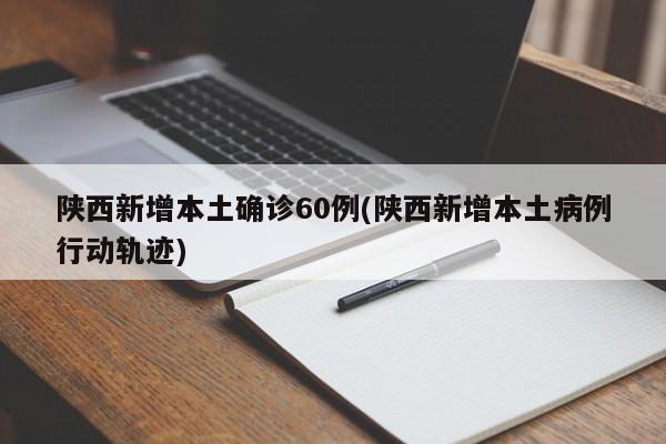 陕西新增本土确诊60例(陕西新增本土病例行动轨迹)