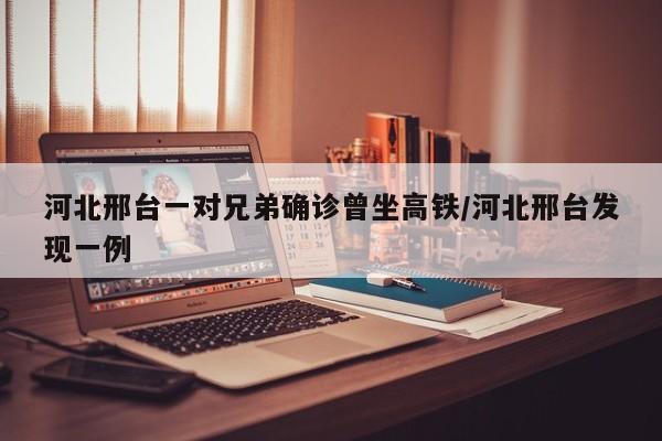 河北邢台一对兄弟确诊曾坐高铁/河北邢台发现一例
