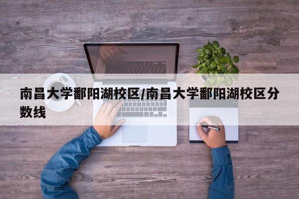 南昌大学鄱阳湖校区/南昌大学鄱阳湖校区分数线