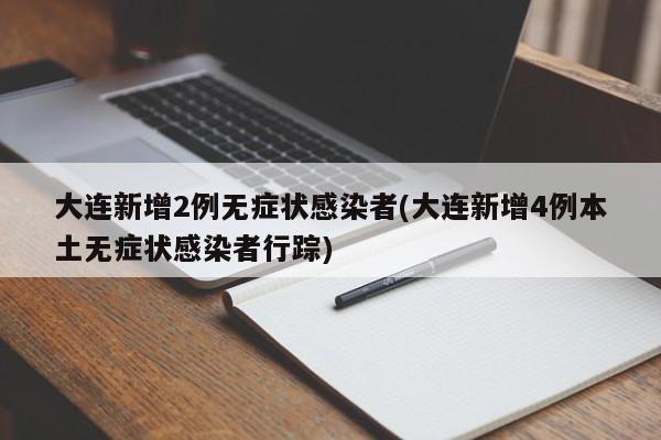 大连新增2例无症状感染者(大连新增4例本土无症状感染者行踪)