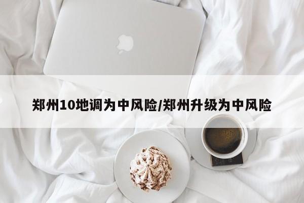 郑州10地调为中风险/郑州升级为中风险