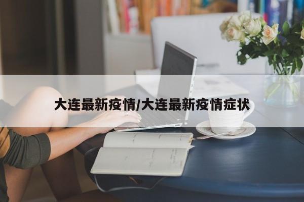 大连最新疫情/大连最新疫情症状