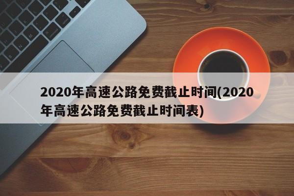 2020年高速公路免费截止时间(2020年高速公路免费截止时间表)