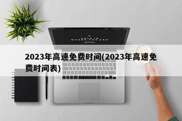 2023年高速免费时间(2023年高速免费时间表)