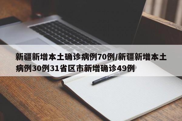 新疆新增本土确诊病例70例/新疆新增本土病例30例31省区市新增确诊49例