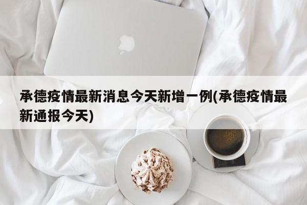 承德疫情最新消息今天新增一例(承德疫情最新通报今天)