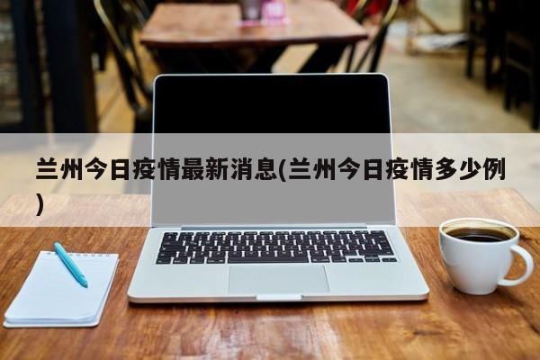 兰州今日疫情最新消息(兰州今日疫情多少例)