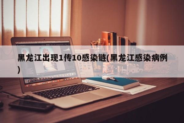 黑龙江出现1传10感染链(黑龙江感染病例)