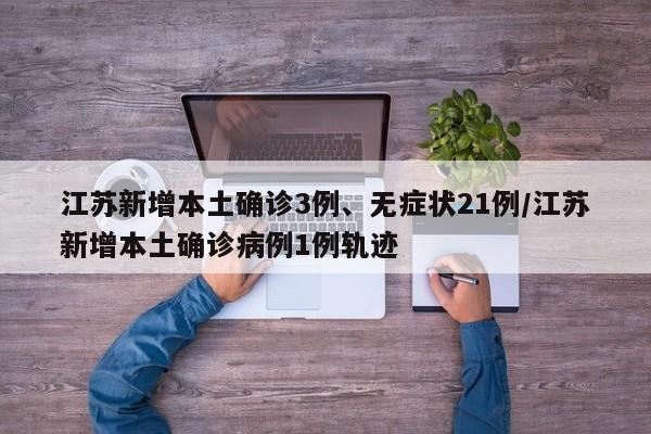 江苏新增本土确诊3例、无症状21例/江苏新增本土确诊病例1例轨迹
