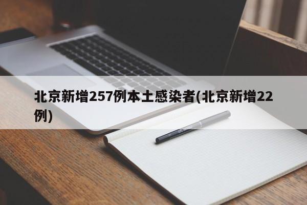 北京新增257例本土感染者(北京新增22例)