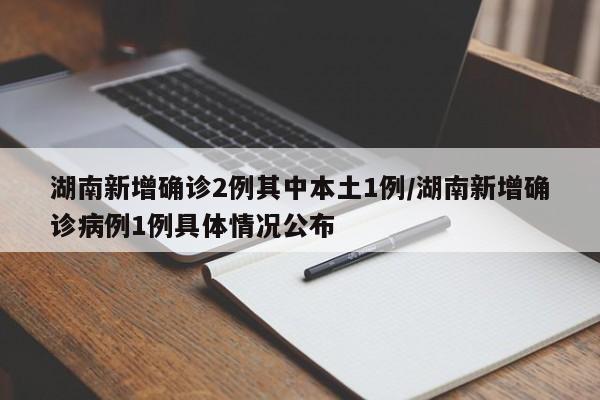 湖南新增确诊2例其中本土1例/湖南新增确诊病例1例具体情况公布