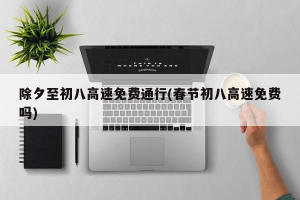除夕至初八高速免费通行(春节初八高速免费吗)