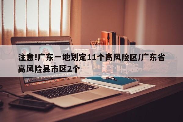 注意!广东一地划定11个高风险区/广东省高风险县市区2个