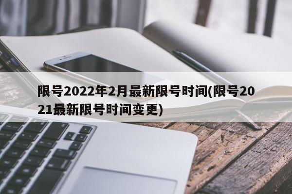 限号2022年2月最新限号时间(限号2021最新限号时间变更)
