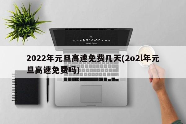 2022年元旦高速免费几天(2o2l年元旦高速免费吗)