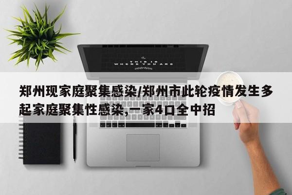 郑州现家庭聚集感染/郑州市此轮疫情发生多起家庭聚集性感染,一家4口全中招
