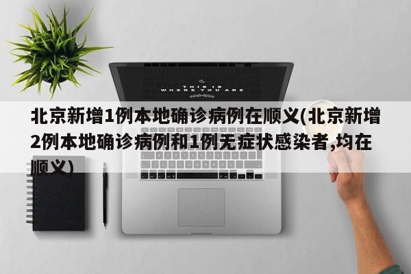 北京新增1例本地确诊病例在顺义(北京新增2例本地确诊病例和1例无症状感染者,均在顺义)
